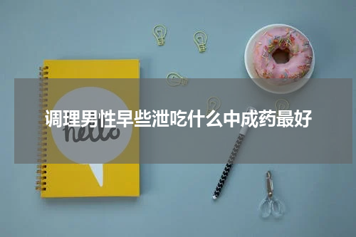 调理男性早些泄吃什么中成药最好