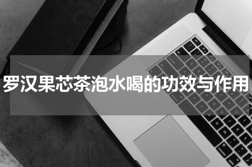 罗汉果芯茶泡水喝的功效与作用