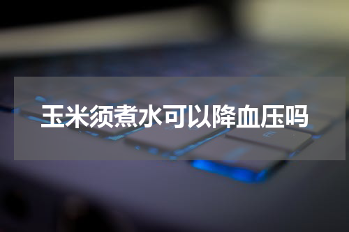 玉米须煮水可以降血压吗