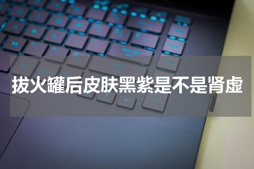 拔火罐后皮肤黑紫是不是肾虚