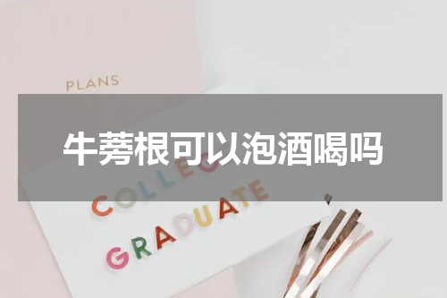 牛蒡根可以泡酒喝吗
