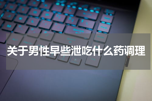 关于男性早些泄吃什么药调理
