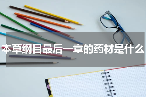 本草纲目最后一章的药材是什么