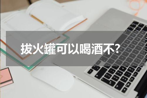 拔火罐可以喝酒不?