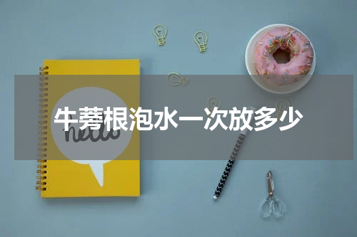 牛蒡根泡水一次放多少