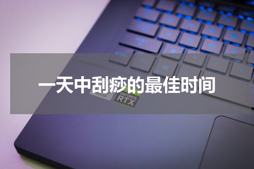 一天中刮痧的最佳时间