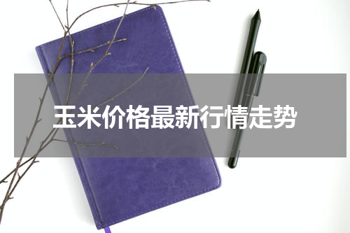 玉米价格最新行情走势