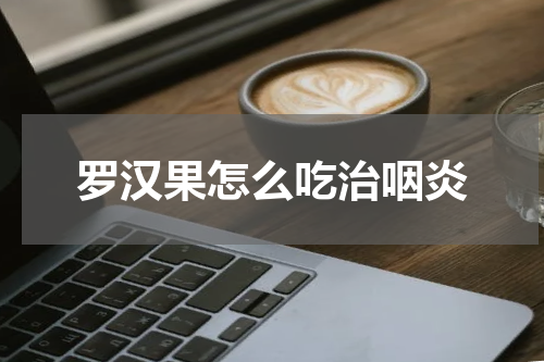 罗汉果怎么吃治咽炎