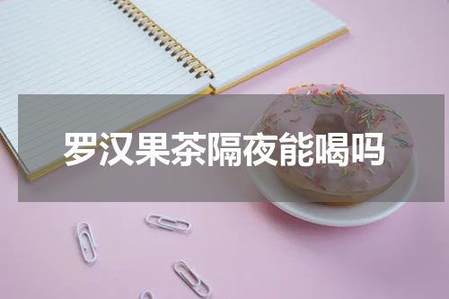 罗汉果茶隔夜能喝吗