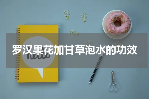 罗汉果花加甘草泡水的功效