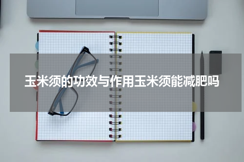 玉米须的功效与作用玉米须能减肥吗