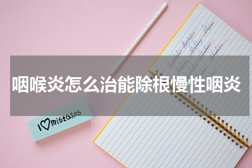 咽喉炎怎么治能除根慢性咽炎