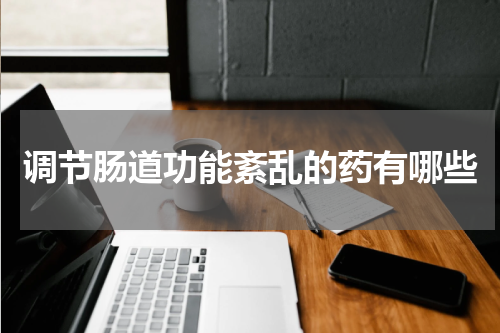 调节肠道功能紊乱的药有哪些