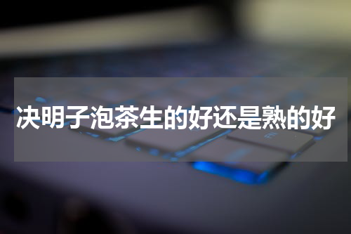 决明子泡茶生的好还是熟的好