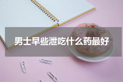 男士早些泄吃什么药最好