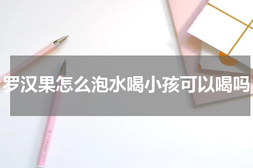 罗汉果怎么泡水喝小孩可以喝吗