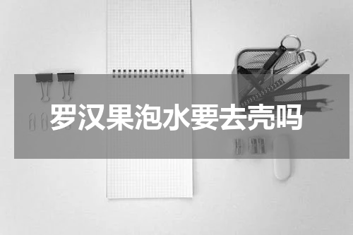 罗汉果泡水要去壳吗