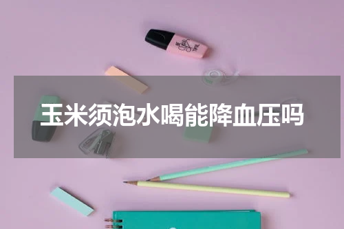 玉米须泡水喝能降血压吗