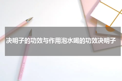 决明子的功效与作用泡水喝的功效决明子