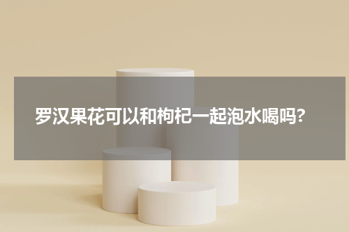 罗汉果花可以和枸杞一起泡水喝吗?