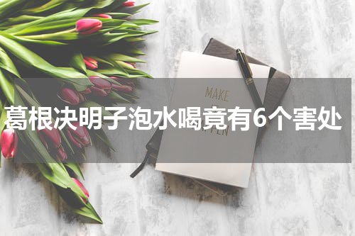 葛根决明子泡水喝竟有6个害处