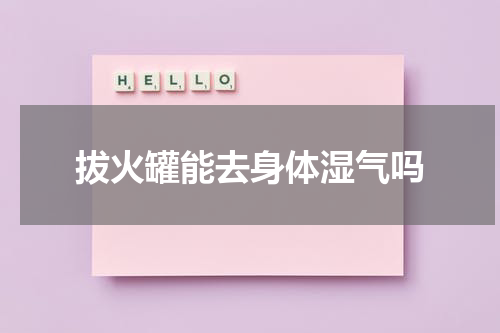 拔火罐能去身体湿气吗