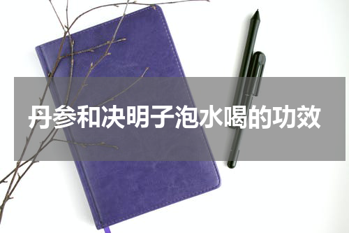 丹参和决明子泡水喝的功效