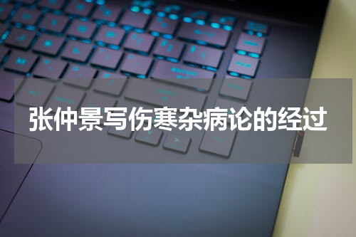 张仲景写伤寒杂病论的经过