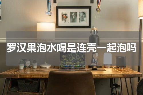 罗汉果泡水喝是连壳一起泡吗