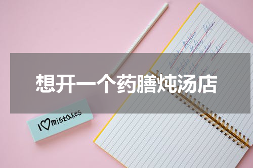 想开一个药膳炖汤店