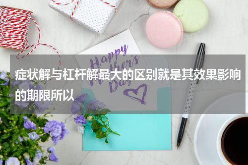 症状解与杠杆解最大的区别就是其效果影响的期限所以