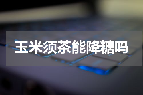 玉米须茶能降糖吗