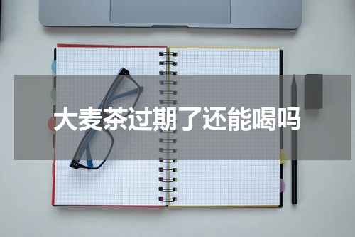 大麦茶过期了还能喝吗