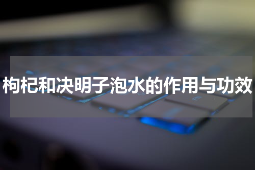 枸杞和决明子泡水的作用与功效
