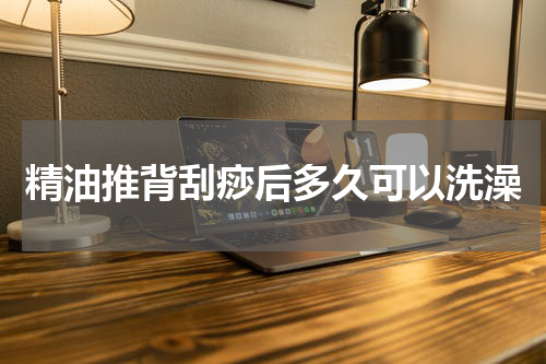 精油推背刮痧后多久可以洗澡