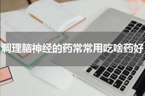 调理脑神经的药常常用吃啥药好