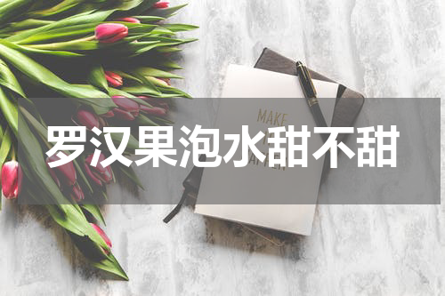 罗汉果泡水甜不甜