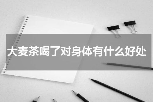 大麦茶喝了对身体有什么好处