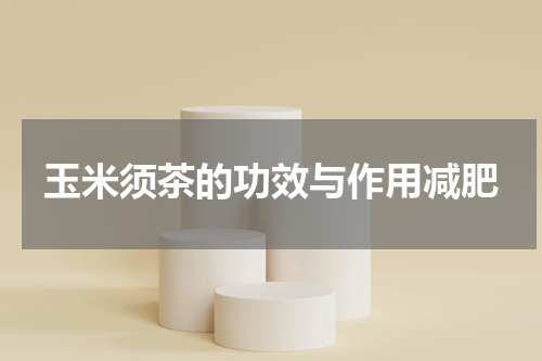 玉米须茶的功效与作用减肥