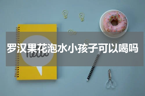 罗汉果花泡水小孩子可以喝吗