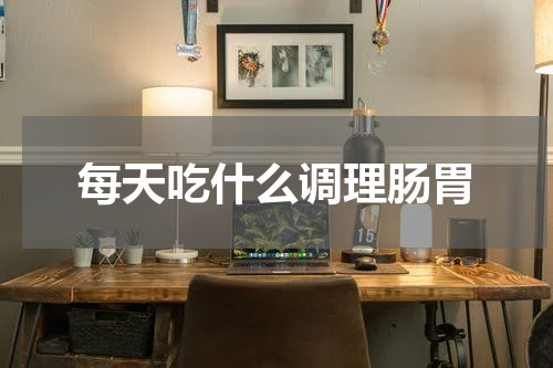 每天吃什么调理肠胃