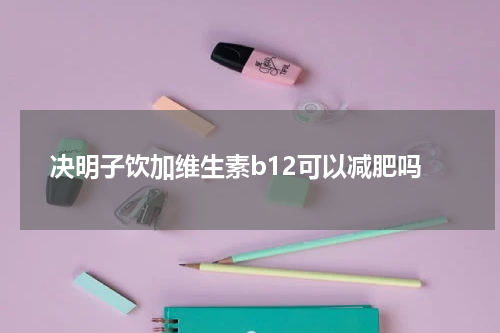 决明子饮加维生素b12可以减肥吗
