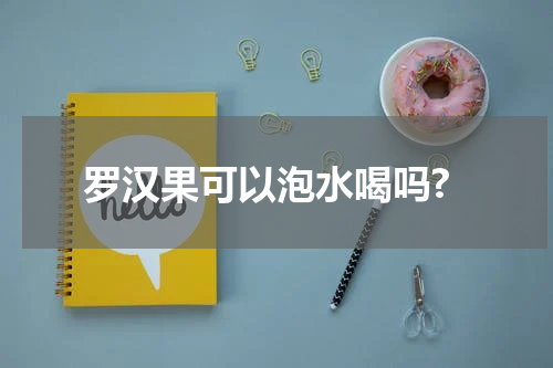 罗汉果可以泡水喝吗?
