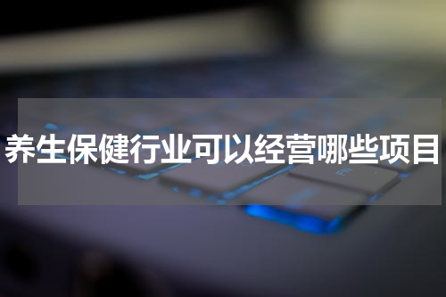 养生保健行业可以经营哪些项目