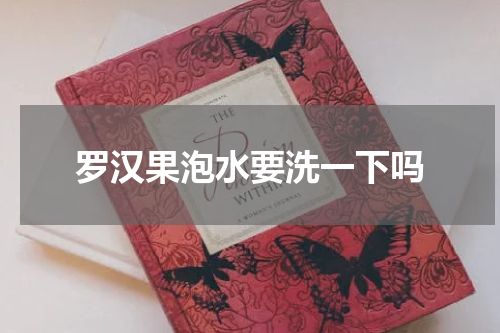 罗汉果泡水要洗一下吗