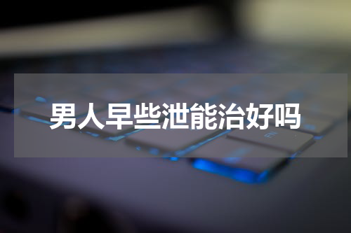男人早些泄能治好吗