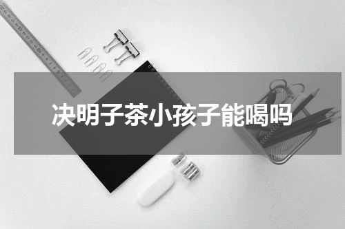 决明子茶小孩子能喝吗