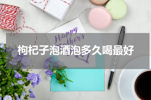 枸杞子泡酒泡多久喝最好
