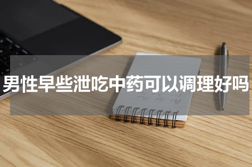 男性早些泄吃中药可以调理好吗