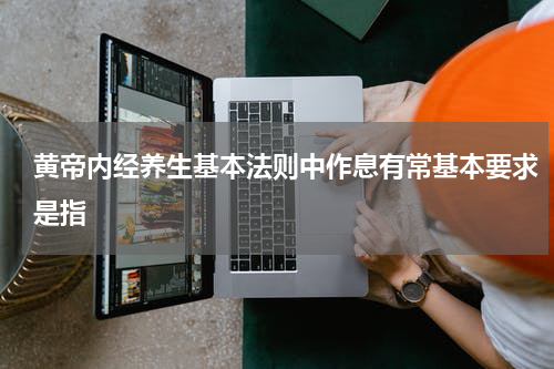 黄帝内经养生基本法则中作息有常基本要求是指